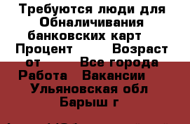 Требуются люди для Обналичивания банковских карт  › Процент ­ 25 › Возраст от ­ 18 - Все города Работа » Вакансии   . Ульяновская обл.,Барыш г.